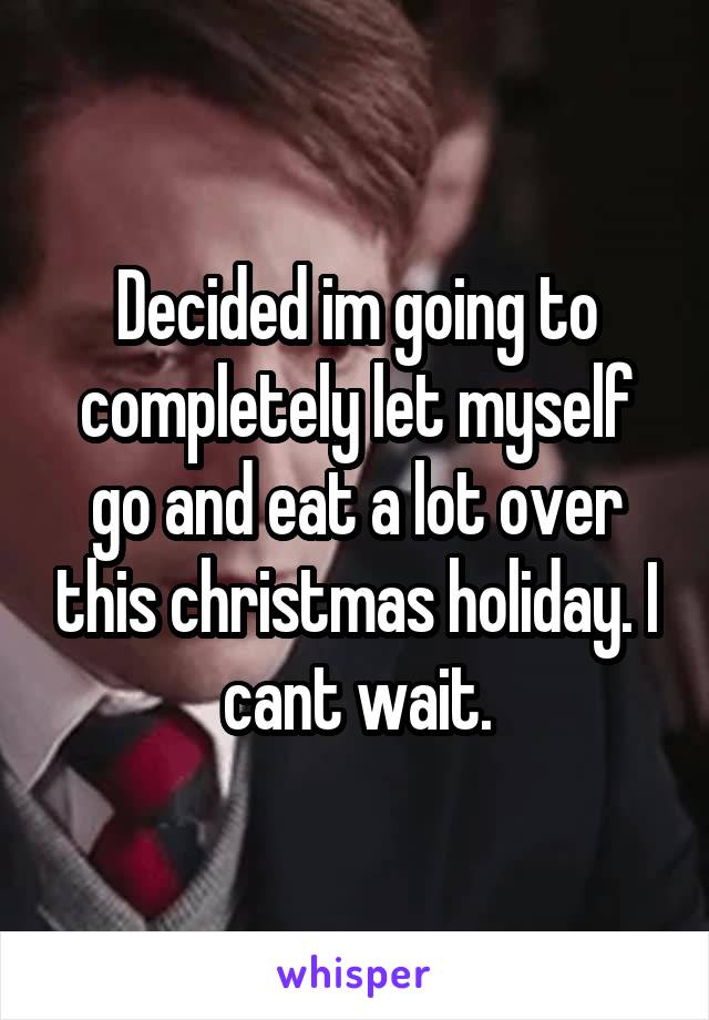 Decided im going to completely let myself go and eat a lot over this christmas holiday. I cant wait.