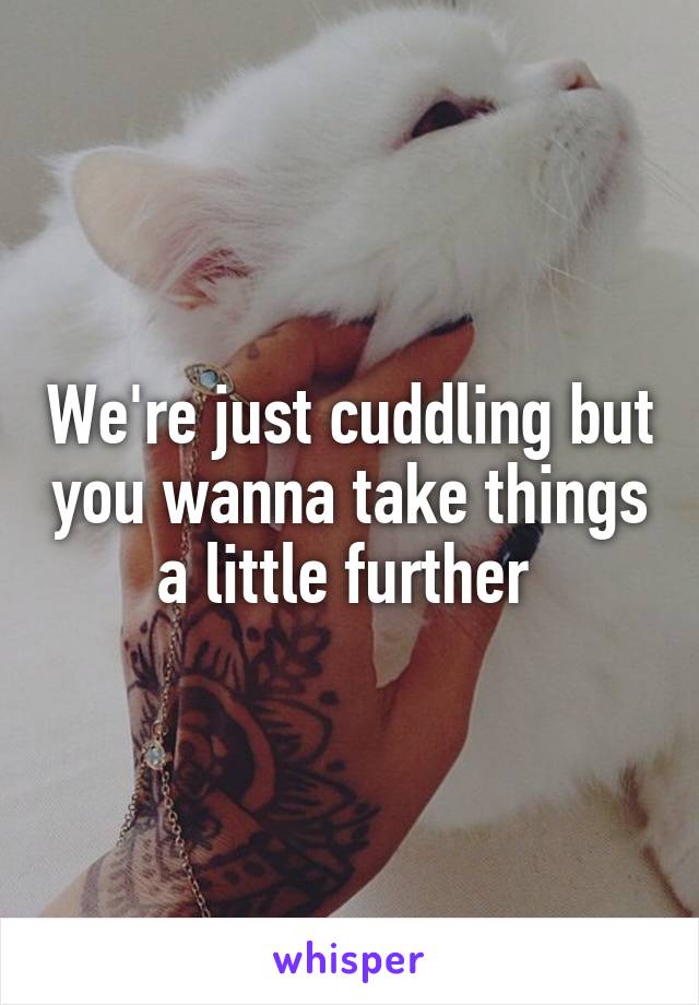 We're just cuddling but you wanna take things a little further 