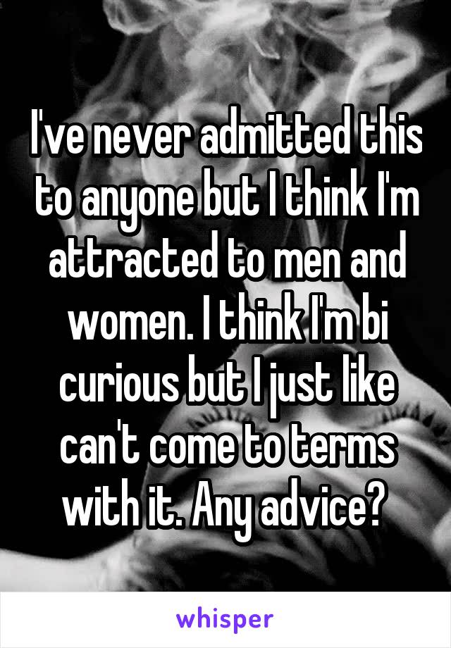 I've never admitted this to anyone but I think I'm attracted to men and women. I think I'm bi curious but I just like can't come to terms with it. Any advice? 