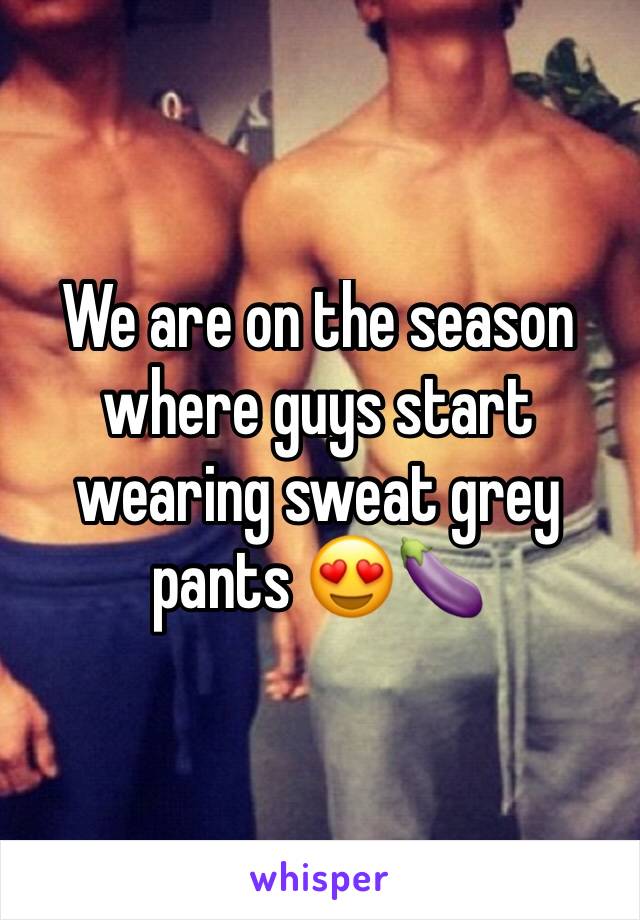 We are on the season where guys start wearing sweat grey pants 😍🍆