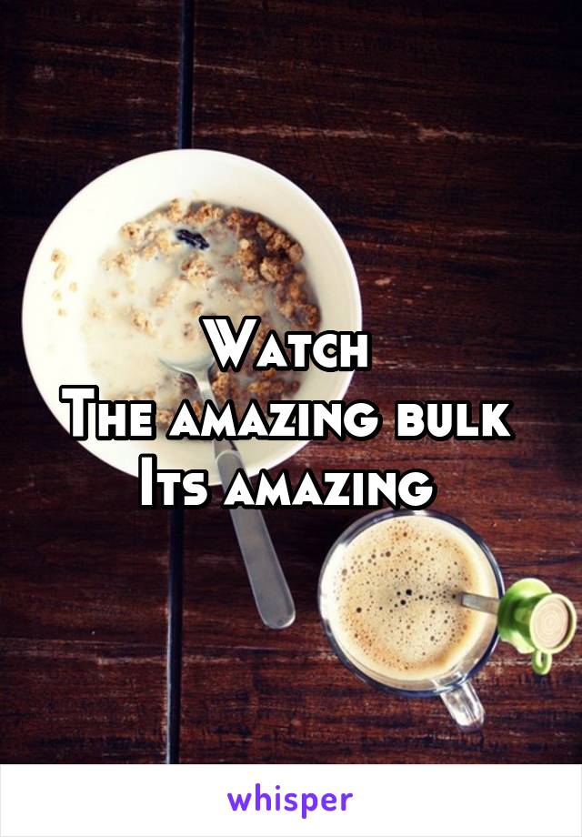 Watch 
The amazing bulk 
Its amazing 