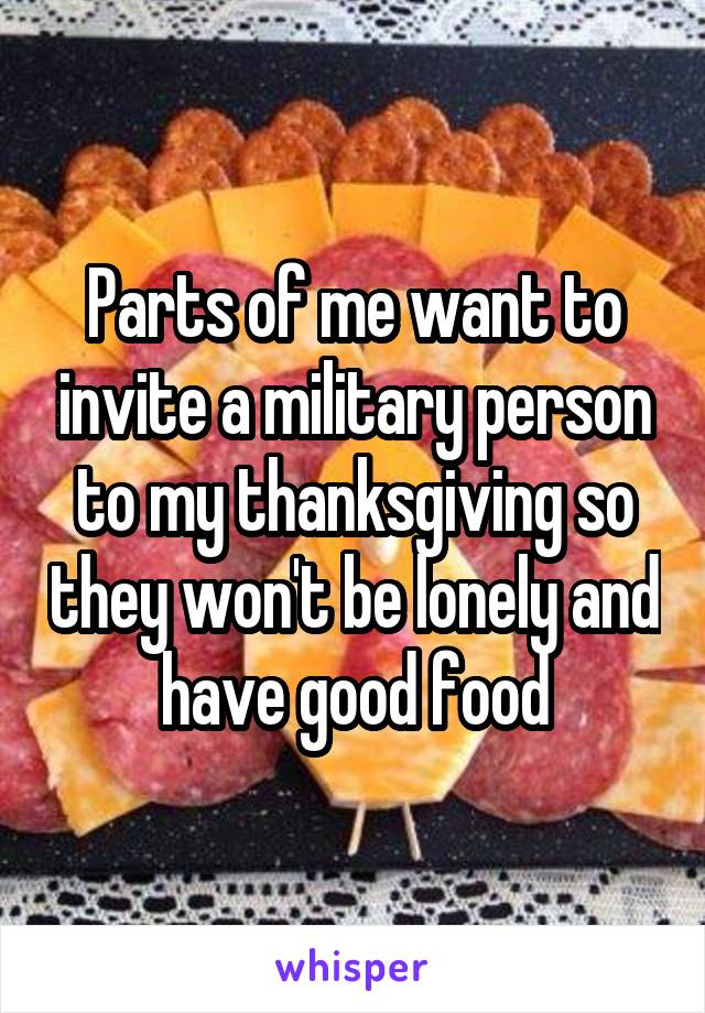 Parts of me want to invite a military person to my thanksgiving so they won't be lonely and have good food