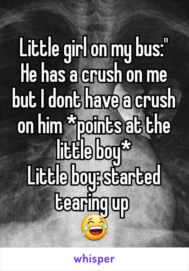 Little girl on my bus:" He has a crush on me but I dont have a crush on him *points at the little boy*
Little boy: started tearing up 
😂