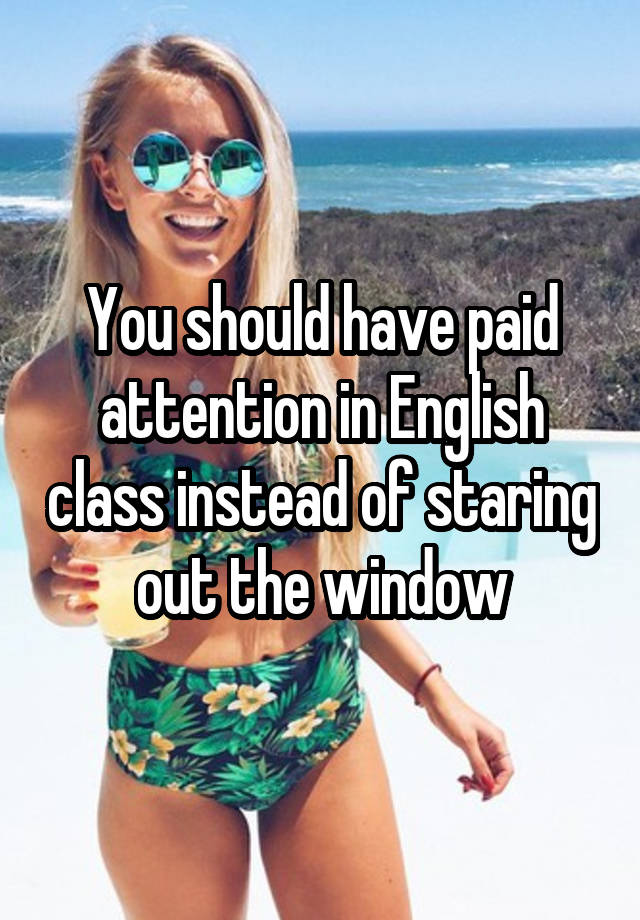 you-should-have-paid-attention-in-english-class-instead-of-staring-out