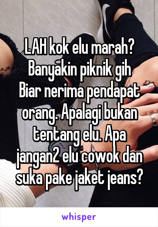 LAH kok elu marah?
Banyakin piknik gih
Biar nerima pendapat orang. Apalagi bukan tentang elu. Apa jangan2 elu cowok dan suka pake jaket jeans?