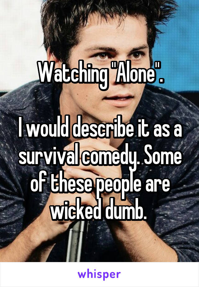 Watching "Alone".

I would describe it as a survival comedy. Some of these people are wicked dumb. 