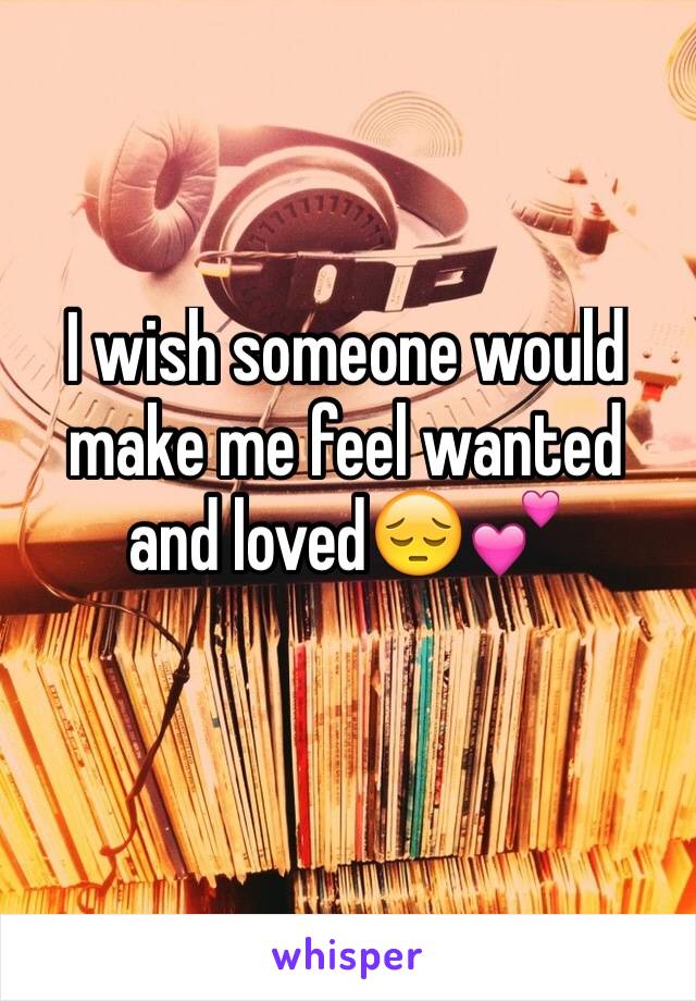 I wish someone would make me feel wanted and loved😔💕