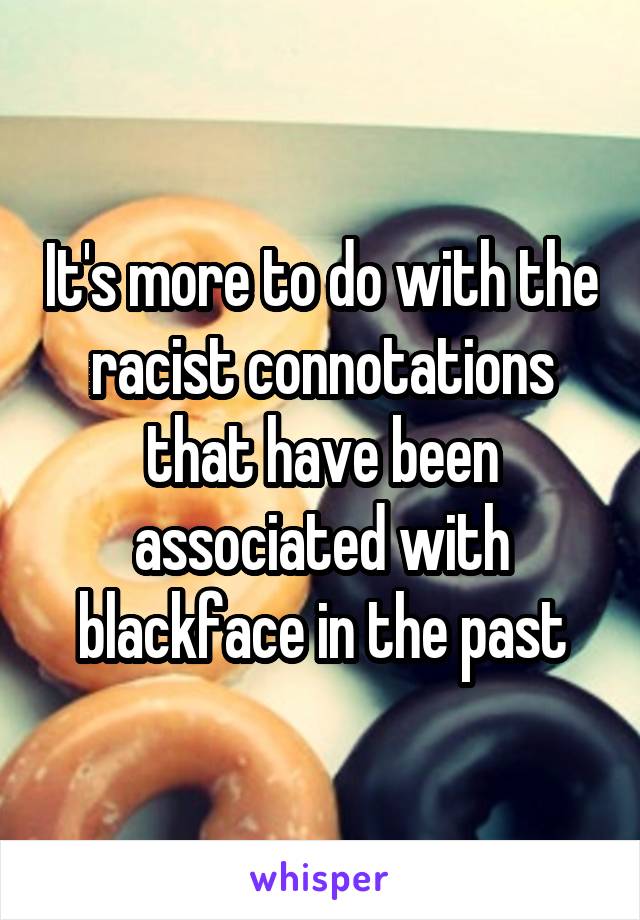 It's more to do with the racist connotations that have been associated with blackface in the past