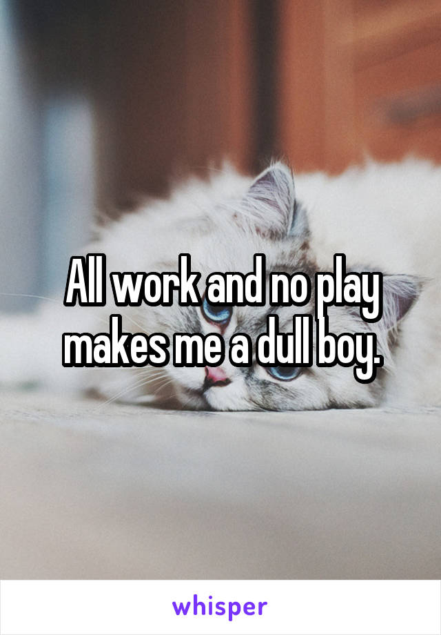 All work and no play makes me a dull boy.