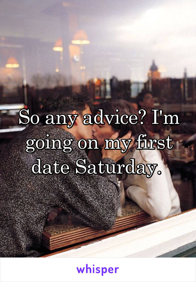 So any advice? I'm going on my first date Saturday. 