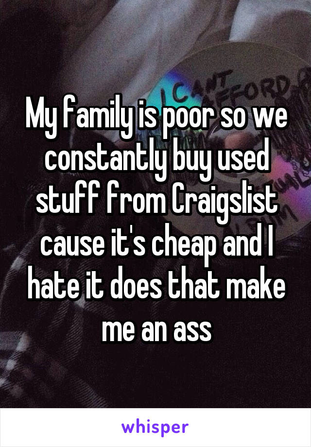 My family is poor so we constantly buy used stuff from Craigslist cause it's cheap and I hate it does that make me an ass