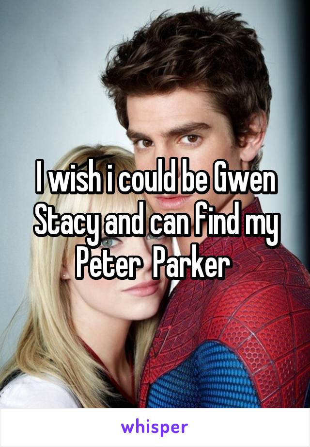 I wish i could be Gwen Stacy and can find my Peter  Parker 