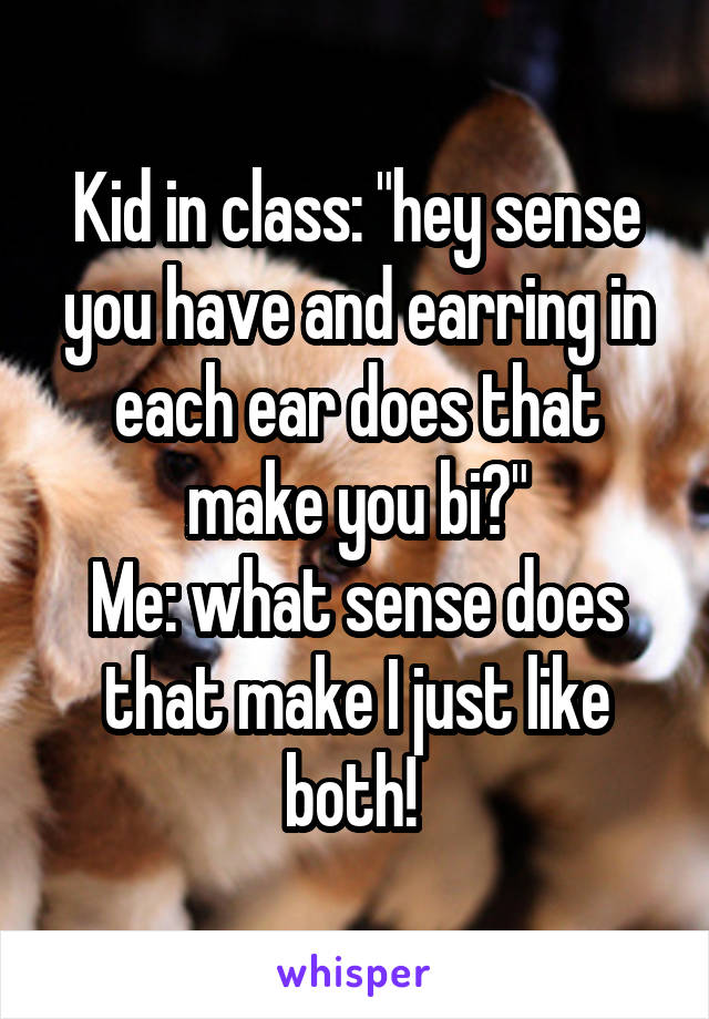 Kid in class: "hey sense you have and earring in each ear does that make you bi?"
Me: what sense does that make I just like both! 