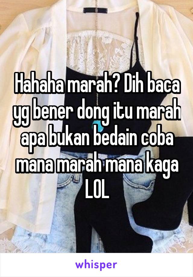 Hahaha marah? Dih baca yg bener dong itu marah apa bukan bedain coba mana marah mana kaga LOL