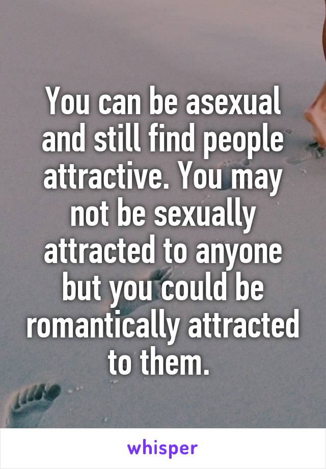 You can be asexual and still find people attractive. You may not be sexually attracted to anyone but you could be romantically attracted to them. 