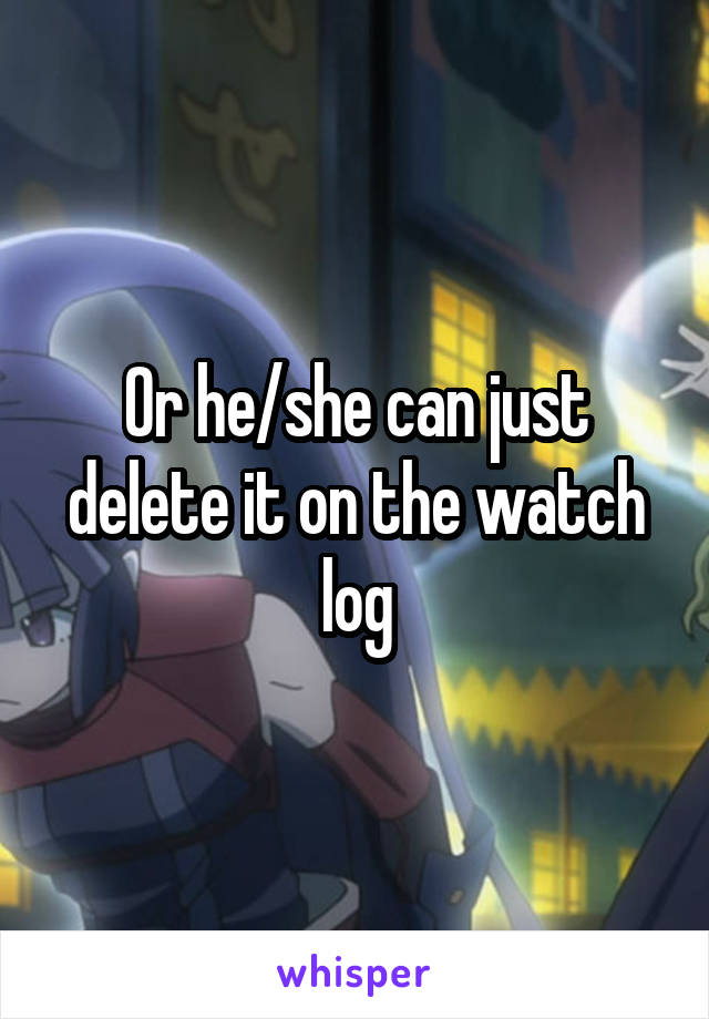 Or he/she can just delete it on the watch log