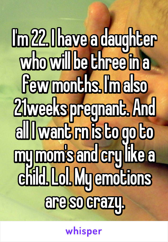 I'm 22. I have a daughter who will be three in a few months. I'm also 21weeks pregnant. And all I want rn is to go to my mom's and cry like a child. Lol. My emotions are so crazy.