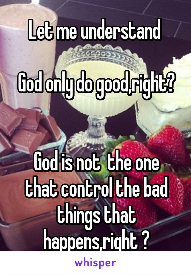 Let me understand 

God only do good,right? 

God is not  the one that control the bad things that happens,right ?