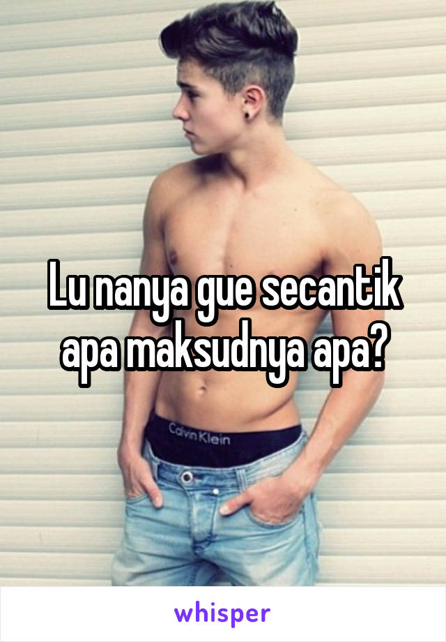 Lu nanya gue secantik apa maksudnya apa?