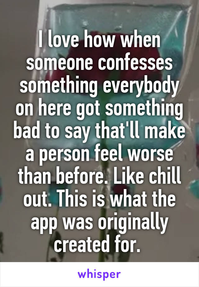 I love how when someone confesses something everybody on here got something bad to say that'll make a person feel worse than before. Like chill out. This is what the app was originally created for. 