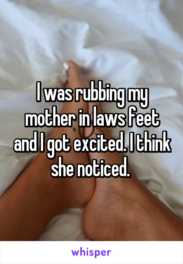 I was rubbing my mother in laws feet and I got excited. I think she noticed. 