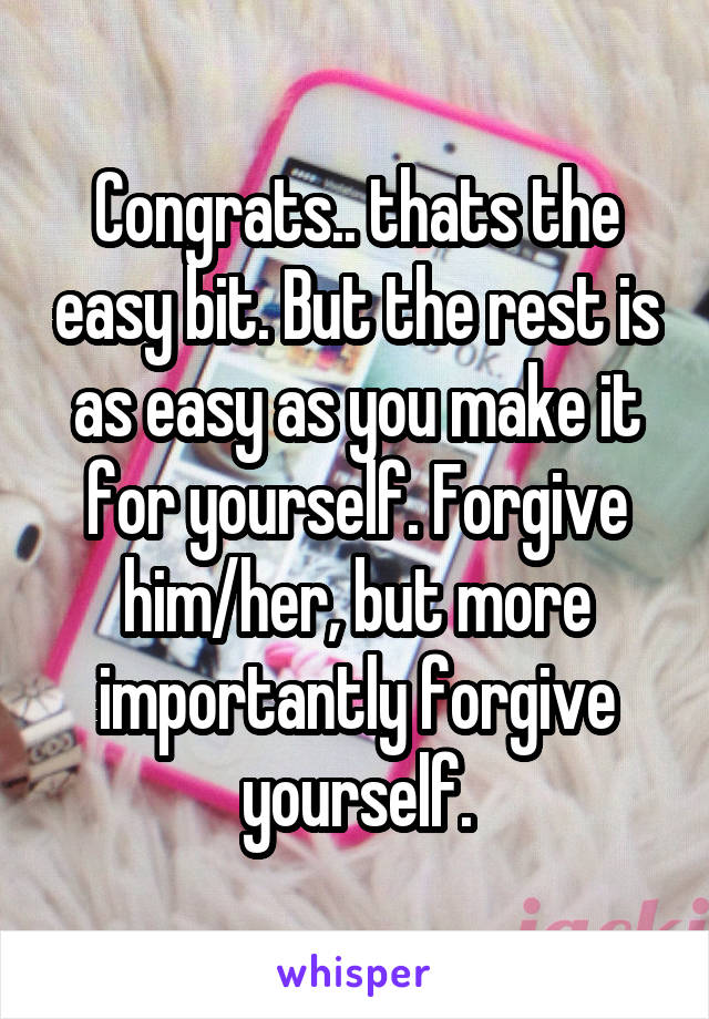 Congrats.. thats the easy bit. But the rest is as easy as you make it for yourself. Forgive him/her, but more importantly forgive yourself.