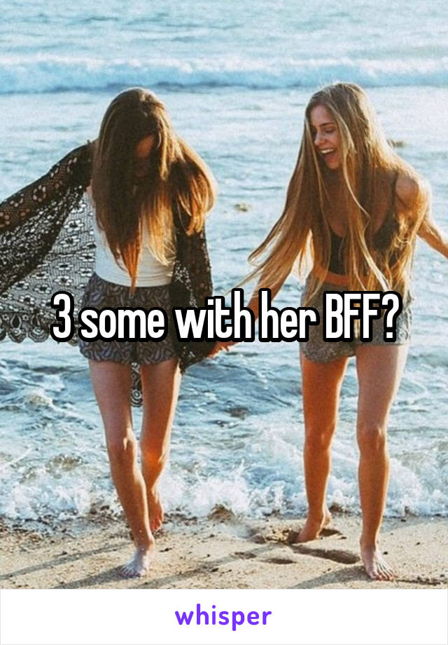 3 some with her BFF?