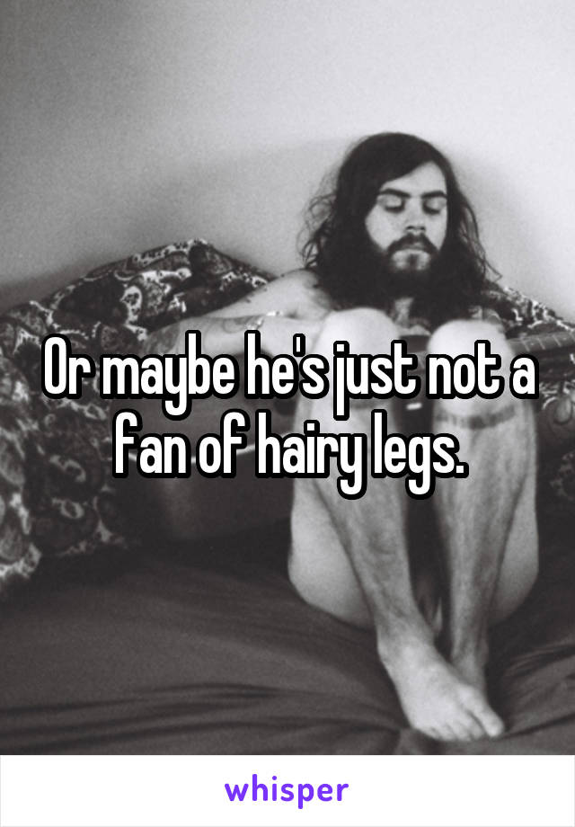 Or maybe he's just not a fan of hairy legs.