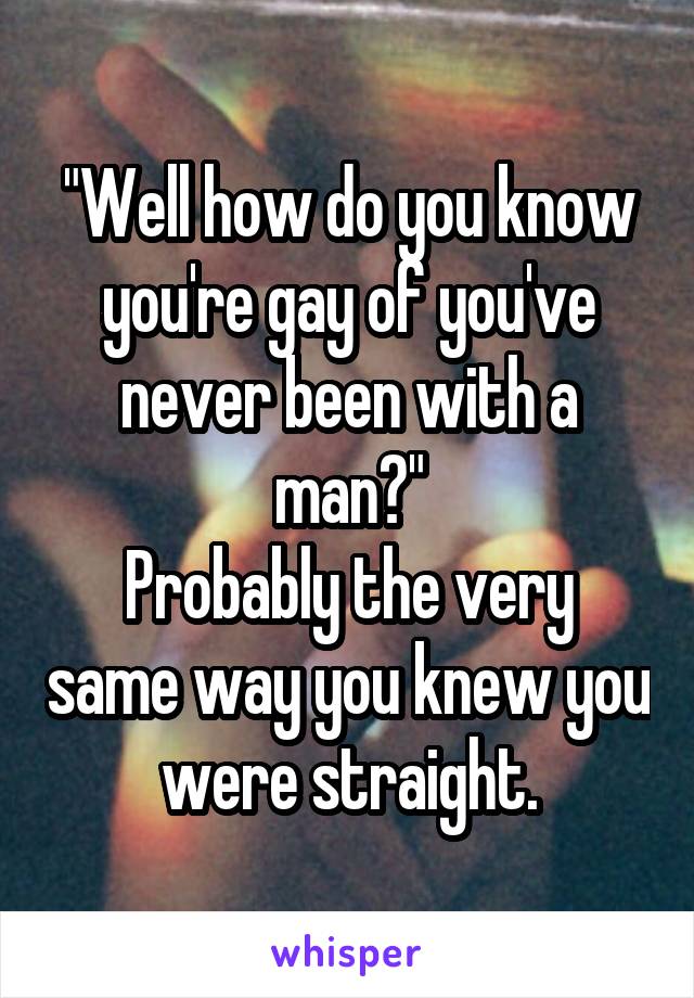 "Well how do you know you're gay of you've never been with a man?"
Probably the very same way you knew you were straight.