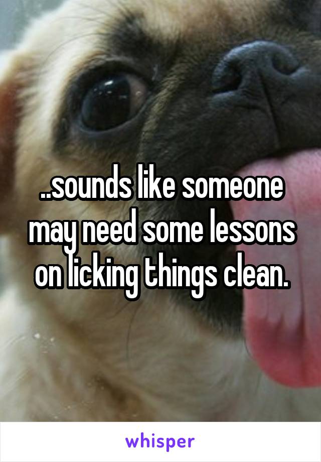 ..sounds like someone may need some lessons on licking things clean.