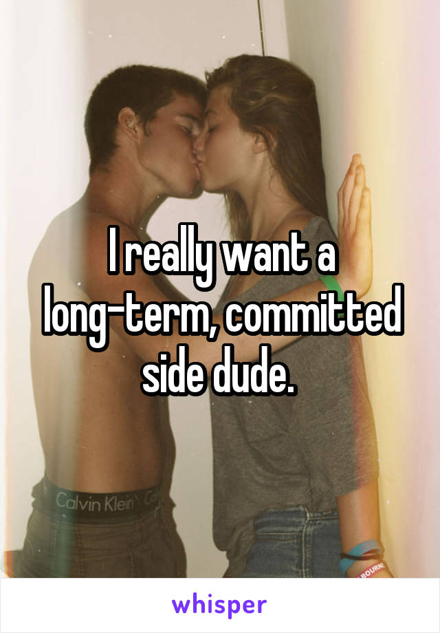 I really want a long-term, committed side dude. 