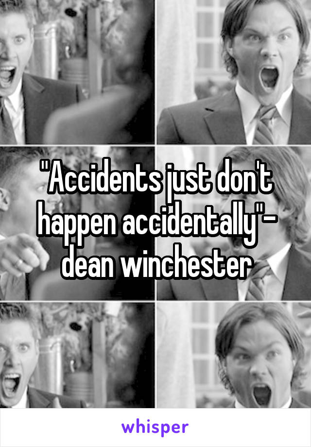 "Accidents just don't happen accidentally"- dean winchester