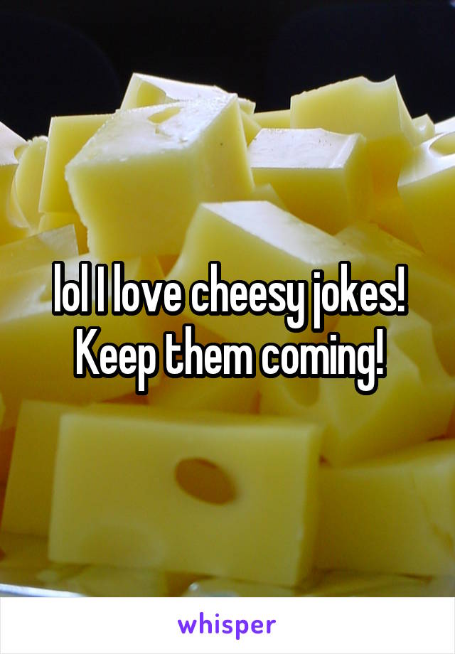 lol I love cheesy jokes! Keep them coming!