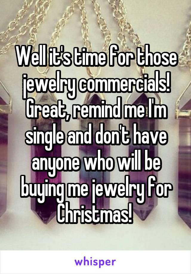 Well it's time for those jewelry commercials! Great, remind me I'm single and don't have anyone who will be buying me jewelry for Christmas! 