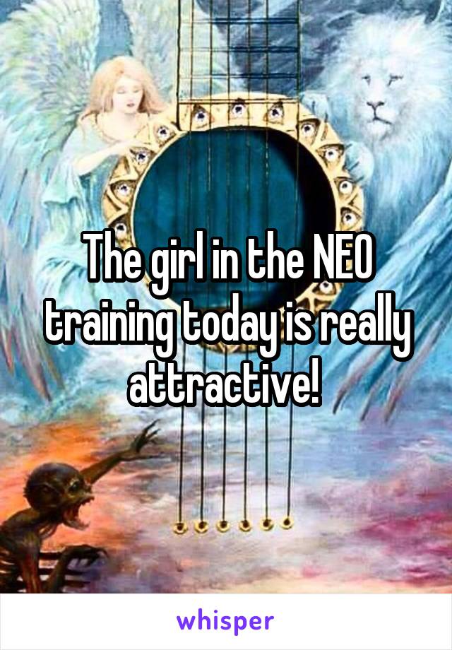 The girl in the NEO training today is really attractive! 