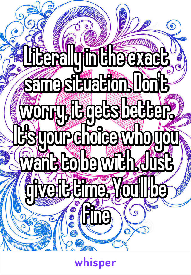 Literally in the exact same situation. Don't worry, it gets better. It's your choice who you want to be with. Just give it time. You'll be fine