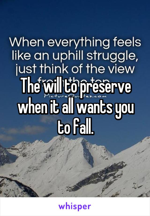 The will to preserve when it all wants you to fall.