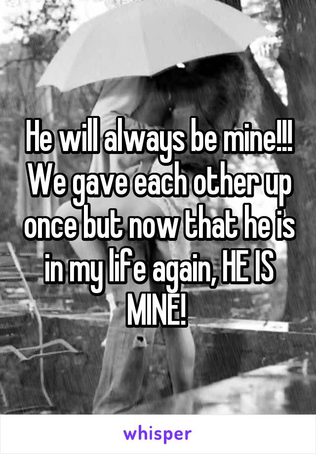 He will always be mine!!! We gave each other up once but now that he is in my life again, HE IS MINE! 