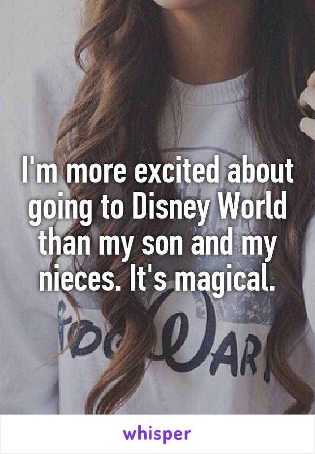 I'm more excited about going to Disney World than my son and my nieces. It's magical.
