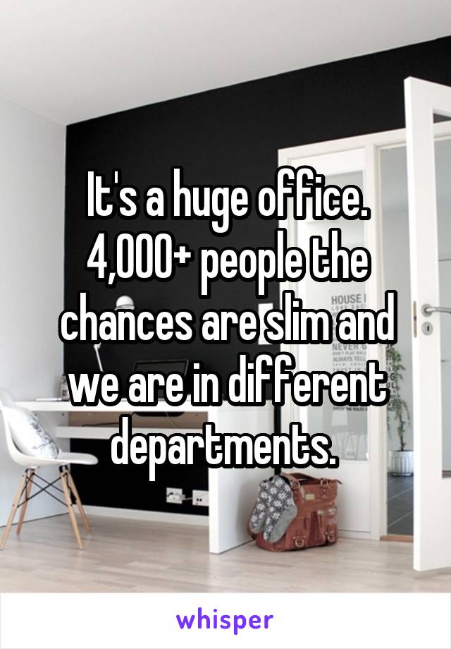 It's a huge office. 4,000+ people the chances are slim and we are in different departments. 