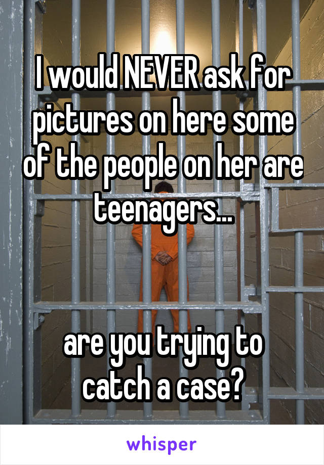 I would NEVER ask for pictures on here some of the people on her are teenagers...


are you trying to catch a case?