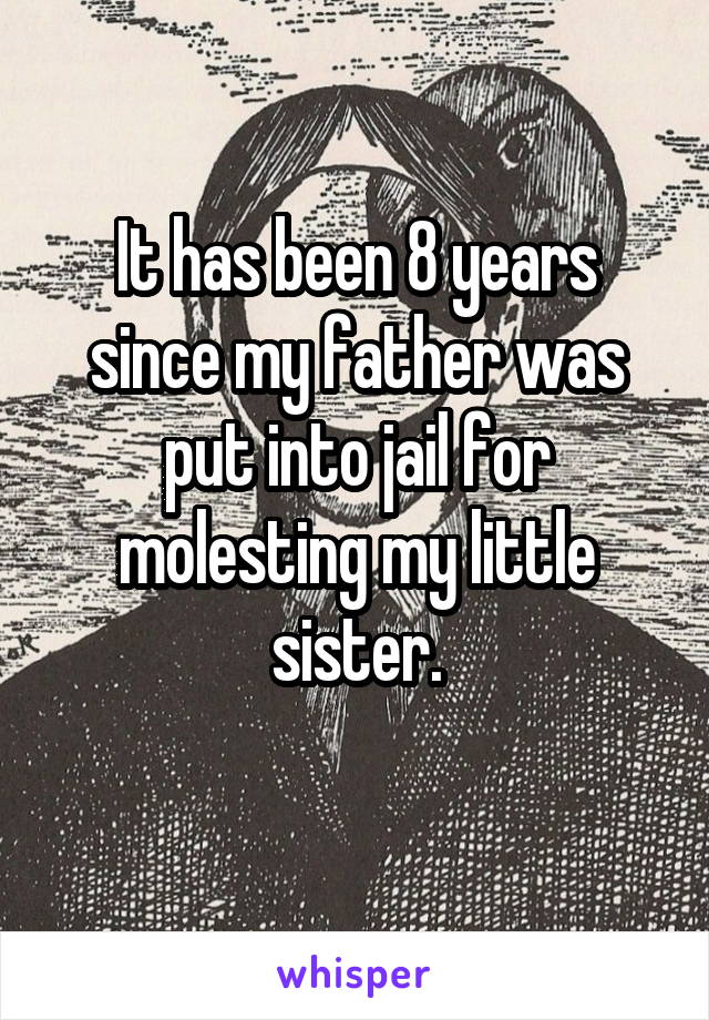 It has been 8 years since my father was put into jail for molesting my little sister.
