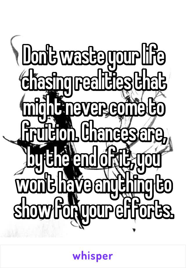 Don't waste your life chasing realities that might never come to fruition. Chances are, by the end of it, you won't have anything to show for your efforts.