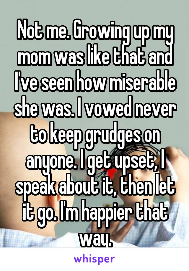 Not me. Growing up my mom was like that and I've seen how miserable she was. I vowed never to keep grudges on anyone. I get upset, I speak about it, then let it go. I'm happier that way.