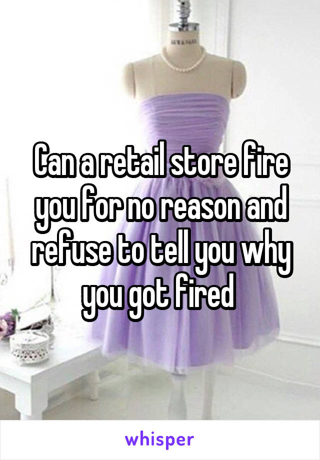 Can a retail store fire you for no reason and refuse to tell you why you got fired 