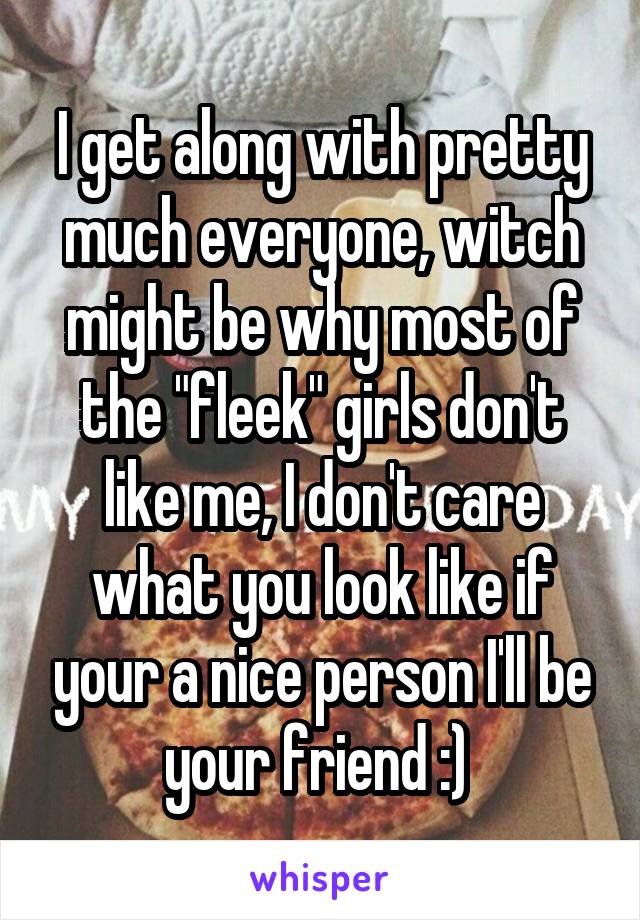 I get along with pretty much everyone, witch might be why most of the "fleek" girls don't like me, I don't care what you look like if your a nice person I'll be your friend :) 