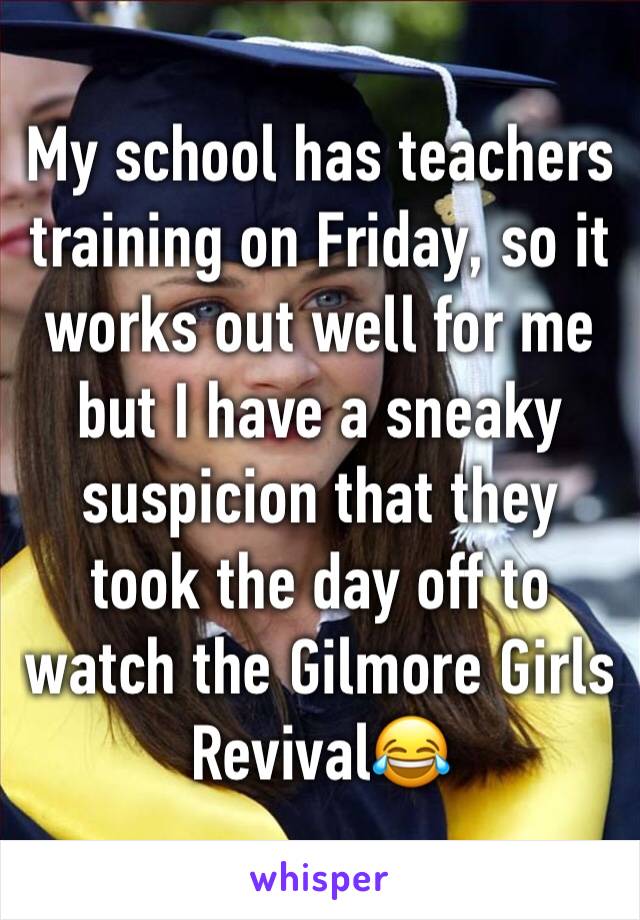 My school has teachers training on Friday, so it works out well for me but I have a sneaky suspicion that they took the day off to watch the Gilmore Girls Revival😂