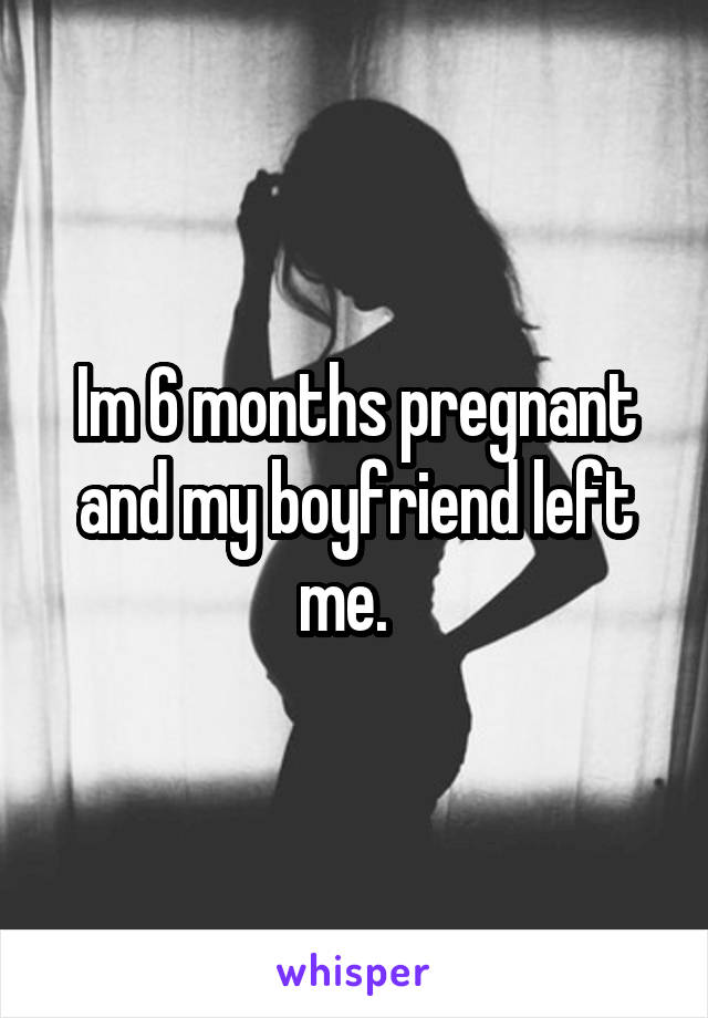 Im 6 months pregnant and my boyfriend left me.  