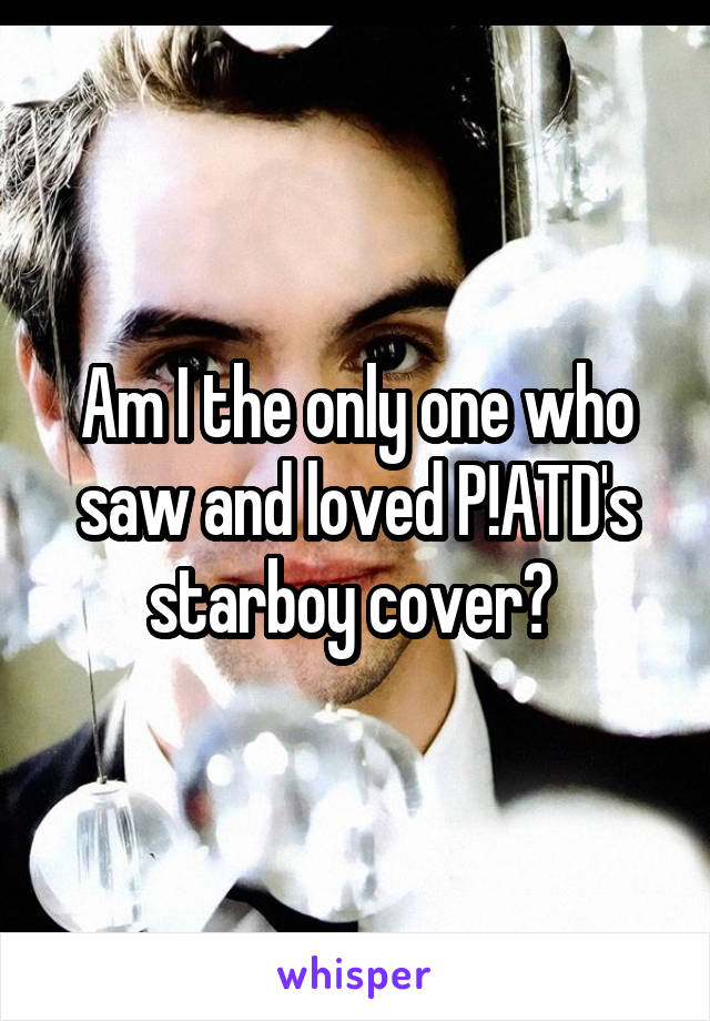 Am I the only one who saw and loved P!ATD's starboy cover? 