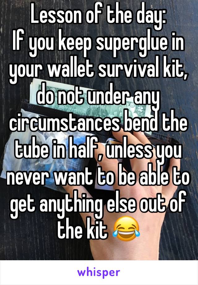 Lesson of the day:
If you keep superglue in your wallet survival kit, do not under any circumstances bend the tube in half, unless you
never want to be able to get anything else out of the kit 😂